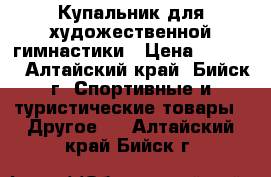   Купальник для художественной гимнастики › Цена ­ 4 500 - Алтайский край, Бийск г. Спортивные и туристические товары » Другое   . Алтайский край,Бийск г.